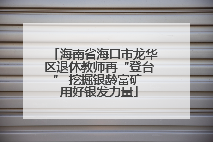海南省海口市龙华区退休教师再“登台” 挖掘银龄富矿 用好银发力量