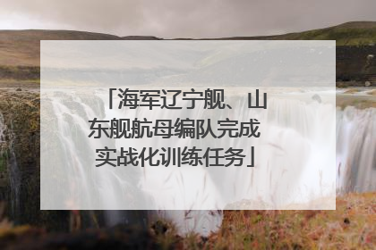 海军辽宁舰、山东舰航母编队完成实战化训练任务