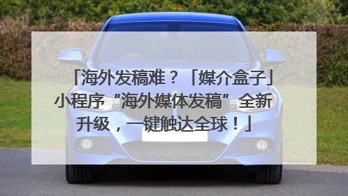 海外发稿难？「媒介盒子」小程序“海外媒体发稿”全新升级，一键触达全球！