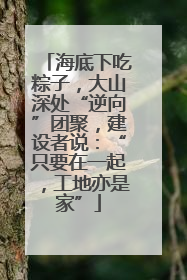 海底下吃粽子，大山深处“逆向”团聚，建设者说：“只要在一起，工地亦是家”