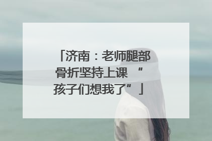济南：老师腿部骨折坚持上课 “孩子们想我了”