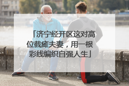济宁经开区这对高位截瘫夫妻，用一根彩线编织自强人生