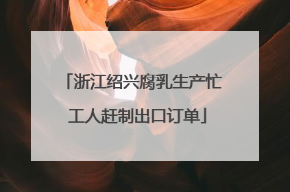 浙江绍兴腐乳生产忙 工人赶制出口订单