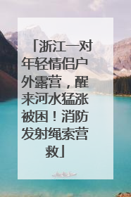 浙江一对年轻情侣户外露营，醒来河水猛涨被困！消防发射绳索营救