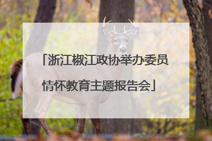 浙江椒江政协举办委员情怀教育主题报告会