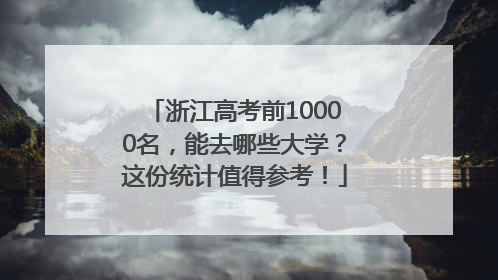 浙江高考前10000名，能去哪些大学？这份统计值得参考！