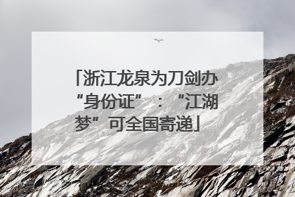 浙江龙泉为刀剑办“身份证”：“江湖梦”可全国寄递