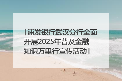 浦发银行武汉分行全面开展2025年普及金融知识万里行宣传活动