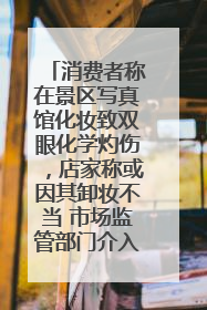 消费者称在景区写真馆化妆致双眼化学灼伤，店家称或因其卸妆不当 市场监管部门介入