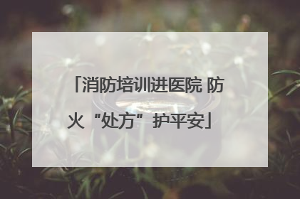 消防培训进医院 防火“处方”护平安