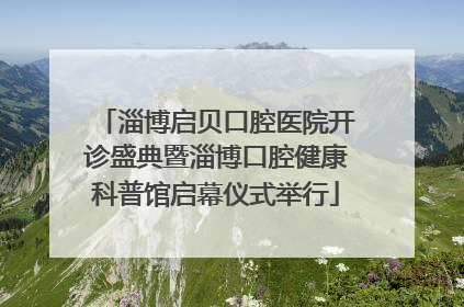 淄博启贝口腔医院开诊盛典暨淄博口腔健康科普馆启幕仪式举行