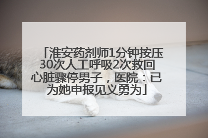 淮安药剂师1分钟按压30次人工呼吸2次救回心脏骤停男子，医院：已为她申报见义勇为