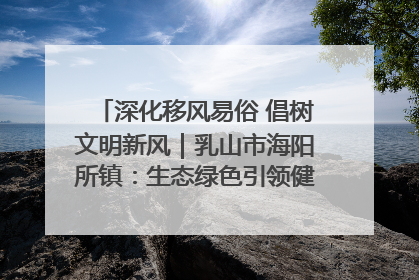 深化移风易俗 倡树文明新风｜乳山市海阳所镇：生态绿色引领健康生活新时尚