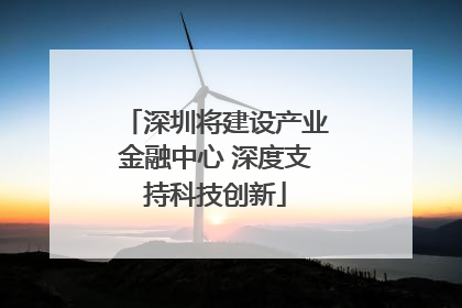 深圳将建设产业金融中心 深度支持科技创新
