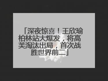 深夜惊喜！王欣瑜柏林站大爆发，将高芙淘汰出局，首次战胜世界前二