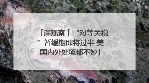 深观察丨“对等关税”暂缓期即将过半 美国内外处境都不妙