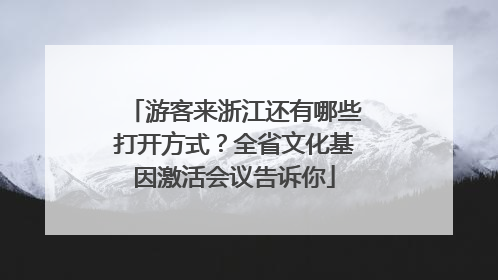 游客来浙江还有哪些打开方式？全省文化基因激活会议告诉你