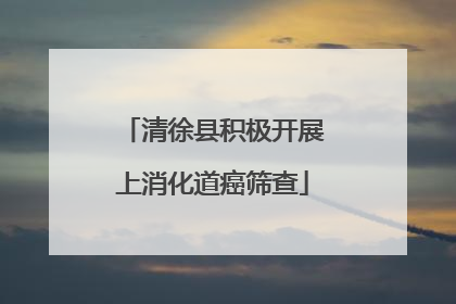 清徐县积极开展上消化道癌筛查