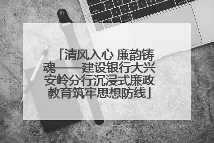 清风入心 廉韵铸魂——建设银行大兴安岭分行沉浸式廉政教育筑牢思想防线