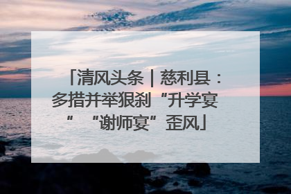 清风头条｜慈利县：多措并举狠刹“升学宴”“谢师宴”歪风