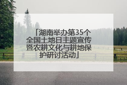 湖南举办第35个全国土地日主题宣传暨农耕文化与耕地保护研讨活动