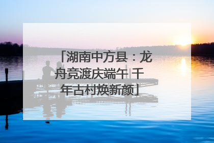 湖南中方县：龙舟竞渡庆端午 千年古村焕新颜
