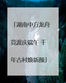 湖南中方龙舟竞渡庆端午 千年古村焕新颜