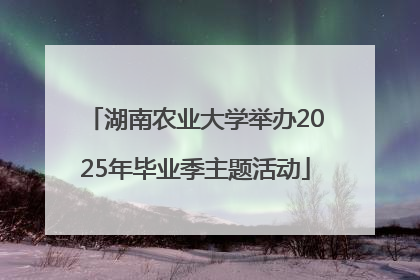 湖南农业大学举办2025年毕业季主题活动