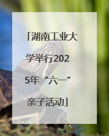 湖南工业大学举行2025年“六一”亲子活动
