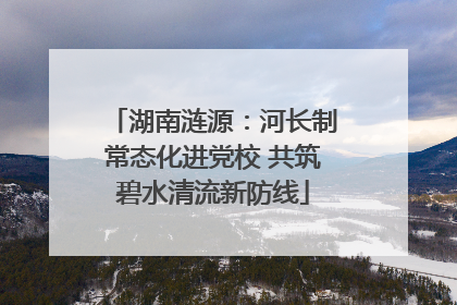 湖南涟源：河长制常态化进党校 共筑碧水清流新防线