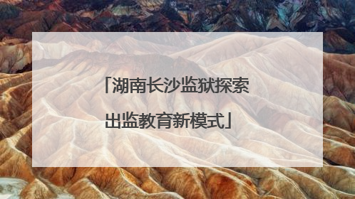 湖南长沙监狱探索出监教育新模式