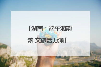 湖南：端午湘韵浓 文旅活力涌