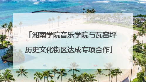 湘南学院音乐学院与瓦窑坪历史文化街区达成专项合作