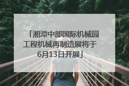 湘潭中部国际机械园工程机械再制造展将于6月13日开展