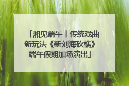 湘见端午丨传统戏曲新玩法《新刘海砍樵》端午假期加场演出
