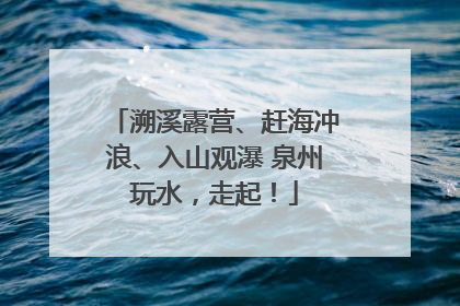 溯溪露营、赶海冲浪、入山观瀑 泉州玩水，走起！