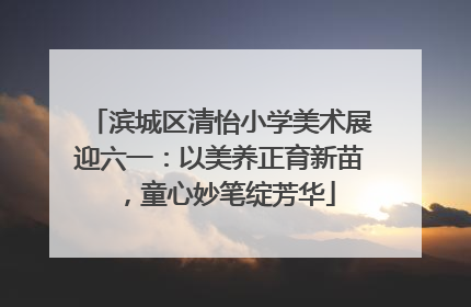 滨城区清怡小学美术展迎六一：以美养正育新苗，童心妙笔绽芳华