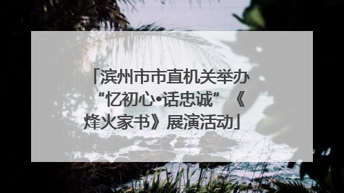 滨州市市直机关举办“忆初心•话忠诚”《烽火家书》展演活动