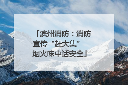 滨州消防：消防宣传“赶大集” 烟火味中话安全