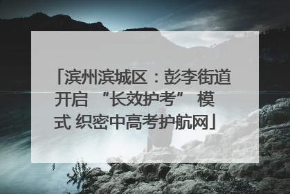 滨州滨城区：彭李街道开启 “长效护考” 模式 织密中高考护航网