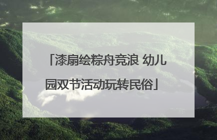 漆扇绘粽舟竞浪 幼儿园双节活动玩转民俗