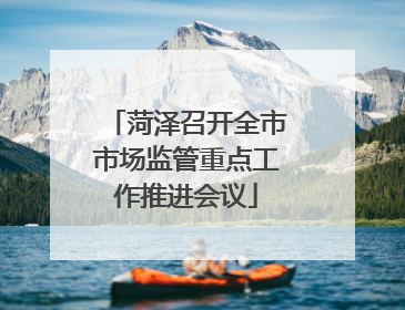 菏泽召开全市市场监管重点工作推进会议