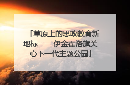 草原上的思政教育新地标——伊金霍洛旗关心下一代主题公园