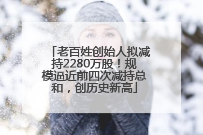 老百姓创始人拟减持2280万股！规模逼近前四次减持总和，创历史新高