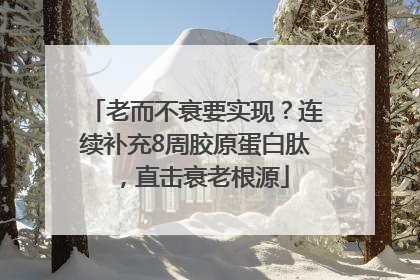老而不衰要实现？连续补充8周胶原蛋白肽，直击衰老根源