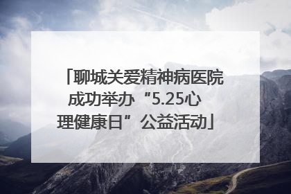 聊城关爱精神病医院成功举办“5.25心理健康日”公益活动