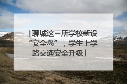 聊城这三所学校新设“安全岛”，学生上学路交通安全升级