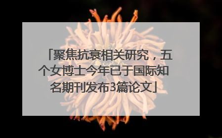 聚焦抗衰相关研究，五个女博士今年已于国际知名期刊发布3篇论文