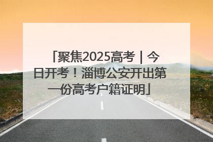 聚焦2025高考｜今日开考！淄博公安开出第一份高考户籍证明