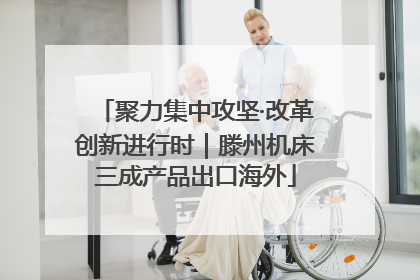 聚力集中攻坚·改革创新进行时｜滕州机床三成产品出口海外